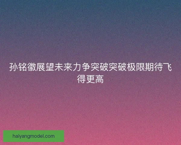 孙铭徽展望未来力争突破突破极限期待飞得更高