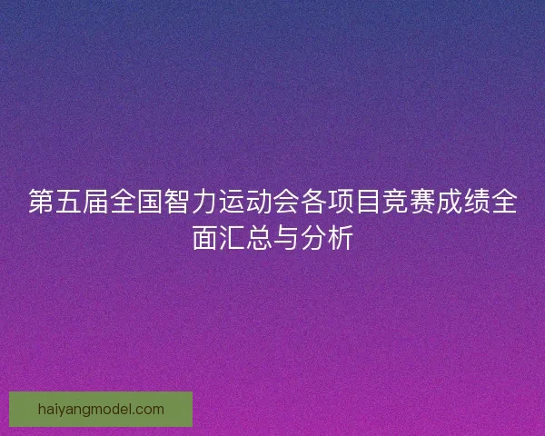 第五届全国智力运动会各项目竞赛成绩全面汇总与分析