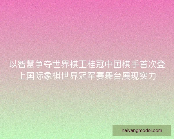 以智慧争夺世界棋王桂冠中国棋手首次登上国际象棋世界冠军赛舞台展现实力